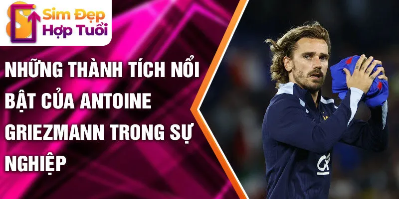 Những thành tích nổi bật của Antoine Griezmann trong sự nghiệp