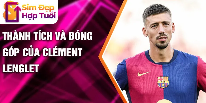 Thành tích và đóng góp của Clément Lenglet