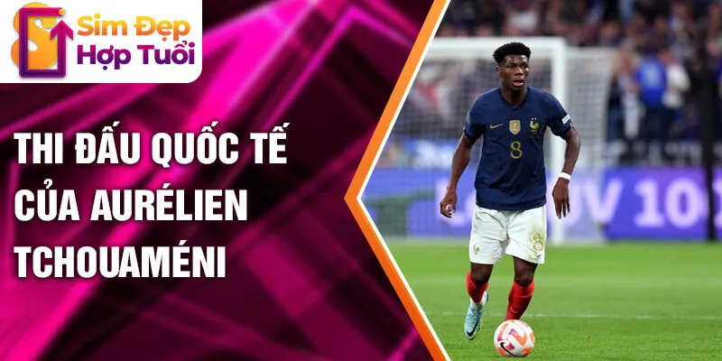 Thi đấu quốc tế của Aurélien Tchouaméni